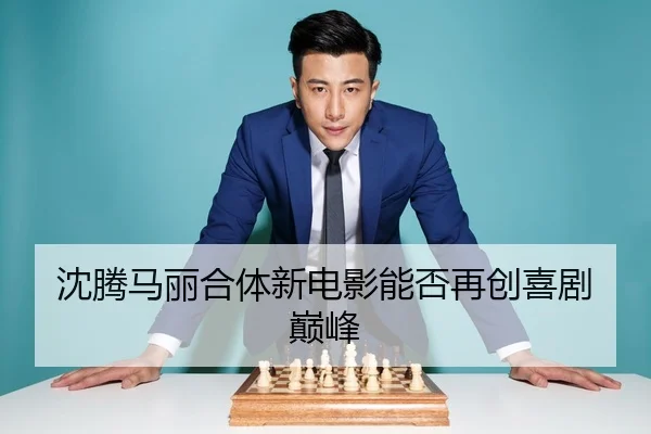 沈腾马丽合体新电影能否再创喜剧巅峰
